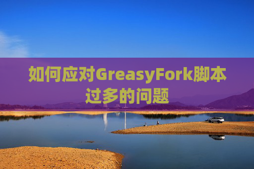 如何应对GreasyFork脚本过多的问题 如何应对GreasyFork脚本过多的问题